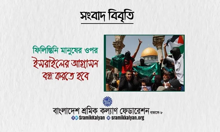 ফিলিস্তিনি মানুষের ওপর ইসরাইলের আগ্রাসন বন্ধ করতে হবে: শ্রমিক কল্যাণ ফেডারেশন