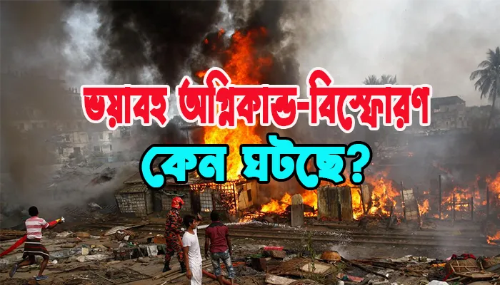 ভয়াবহ অগ্নিকান্ড-বিস্ফোরণ কেন ঘটছে?