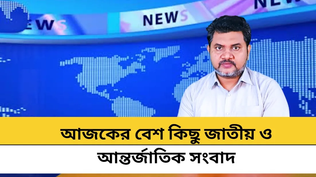আজকের বেশ কিছু জাতীয় ও আন্তর্জাতিক সংবাদ
