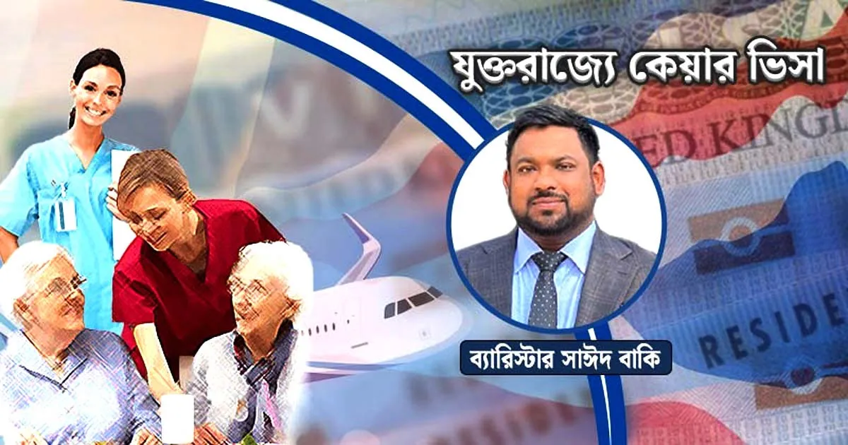 সঠিক পদ্ধতি অনুসরণ করে কিভাবে কেয়ার ভিসায় যুক্তরাজ্যে যাবেন : ব্যারিস্টার সাঈদ বাকি