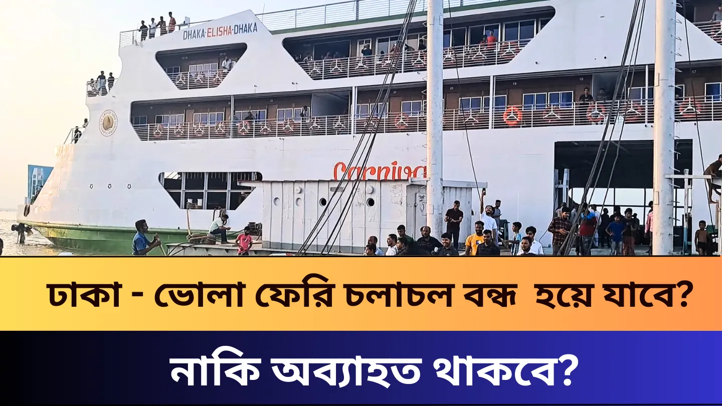 ঢাকা - ভোলা ফেরি চলাচল বন্ধ হয়ে যাবে? নাকি অব্যাহত থাকবে?