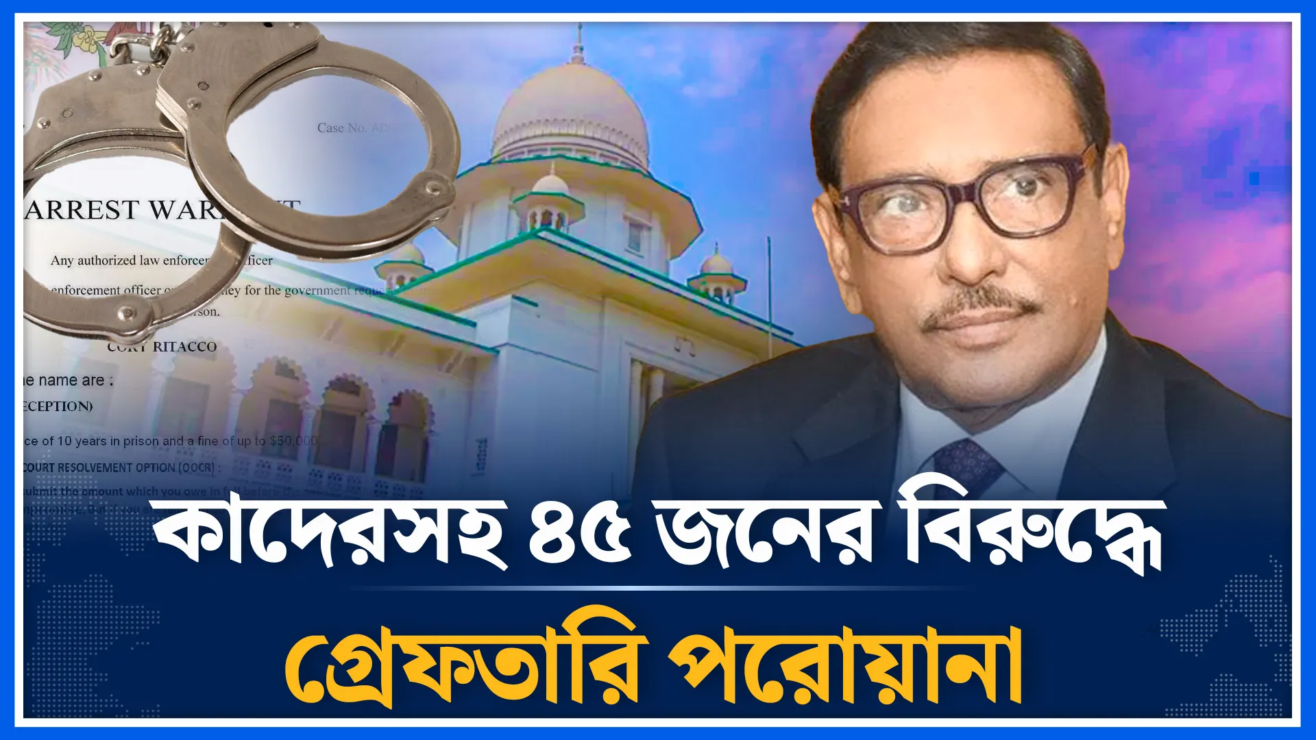 কাদেরসহ ৪৫ জনের বিরুদ্ধে গ্রে'ফতারি পরোয়ানা