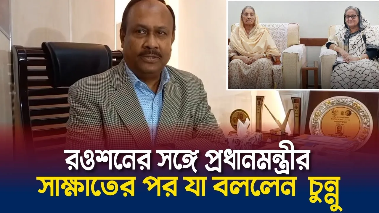 রওশনের সঙ্গে প্রধানমন্ত্রীর সাক্ষাতের পর যা বললেন  চুন্নু