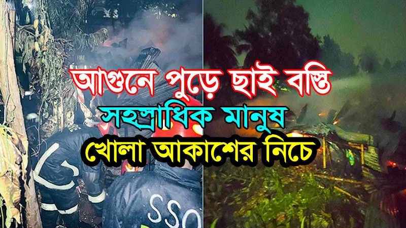 আগুনে পুড়ে ছাই বস্তি, খোলা আকাশের নিচে সহস্রাধিক মানুষ